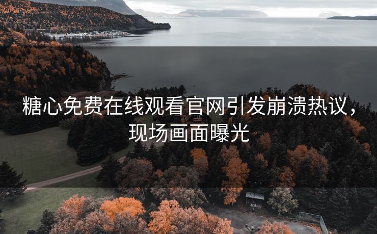 糖心免费在线观看官网引发崩溃热议,现场画面曝光 糖心免费在线观看官网引发崩溃热议,现场画面曝光