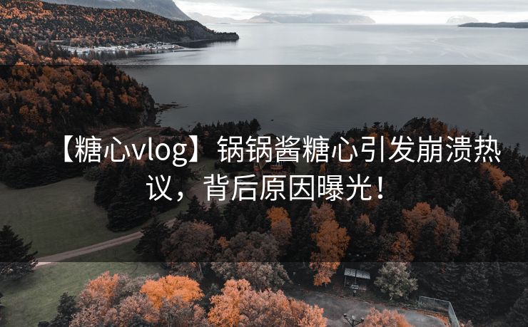 【糖心vlog】锅锅酱糖心引发崩溃热议,背后原因曝光! 【糖心vlog】锅锅酱糖心引发崩溃热议,背后原因曝光!