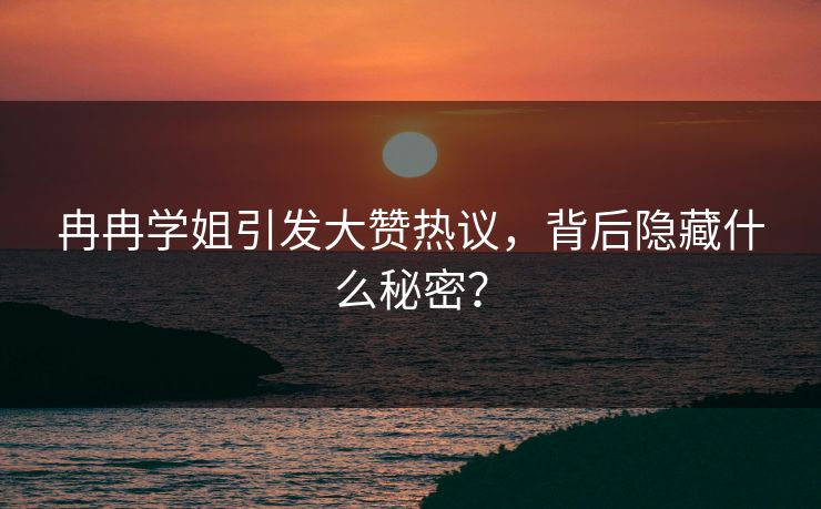 冉冉学姐引发大赞热议,背后隐藏什么秘密? 冉冉学姐引发大赞热议,背后隐藏什么秘密?