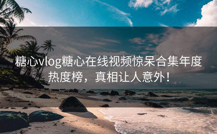 糖心vlog糖心在线视频惊呆合集年度热度榜，真相让人意外！