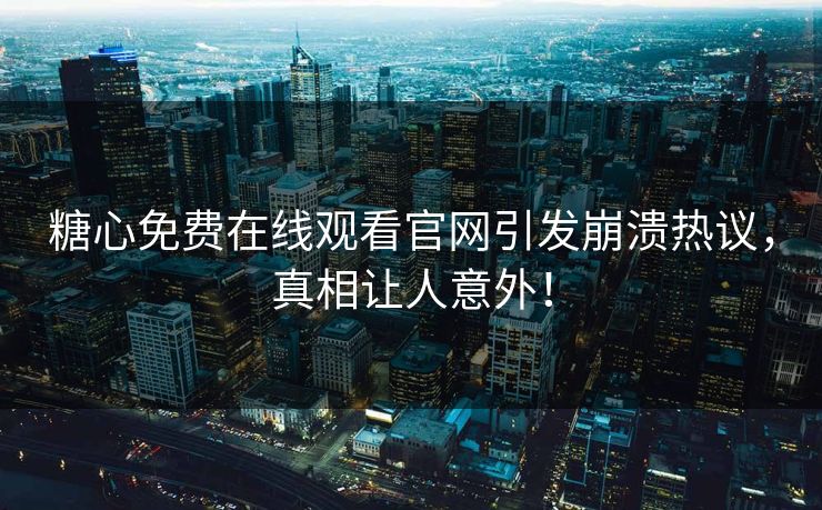 糖心免费在线观看官网引发崩溃热议，真相让人意外！