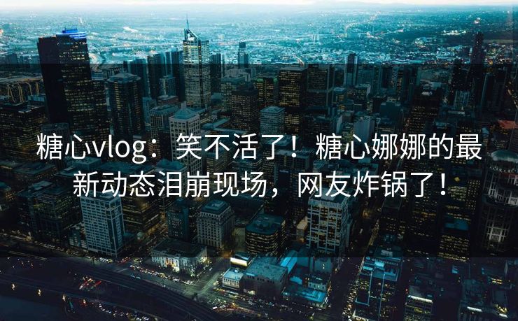 糖心vlog:笑不活了!糖心娜娜的最新动态泪崩现场,网友炸锅了! 糖心vlog:笑不活了!糖心娜娜的最新动态泪崩现场,网友炸锅了!