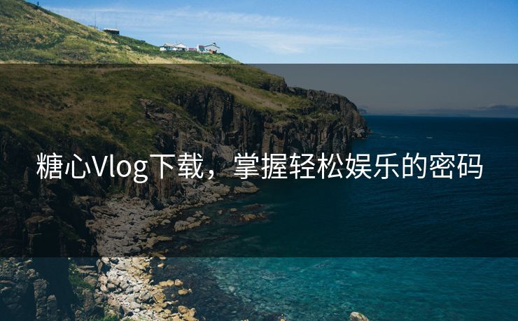 糖心Vlog下载,掌握轻松娱乐的密码 糖心Vlog下载,掌握轻松娱乐的密码