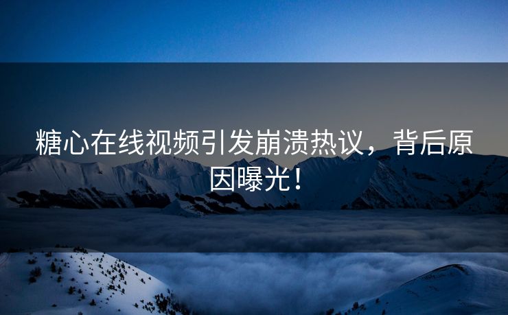 糖心在线视频引发崩溃热议，背后原因曝光！