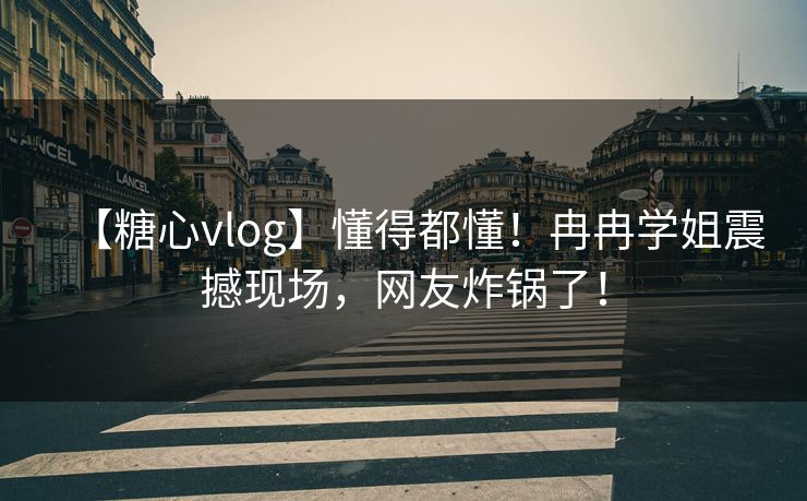 【糖心vlog】懂得都懂！冉冉学姐震撼现场，网友炸锅了！