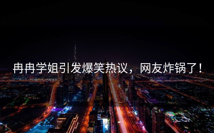 冉冉学姐引发爆笑热议，网友炸锅了！